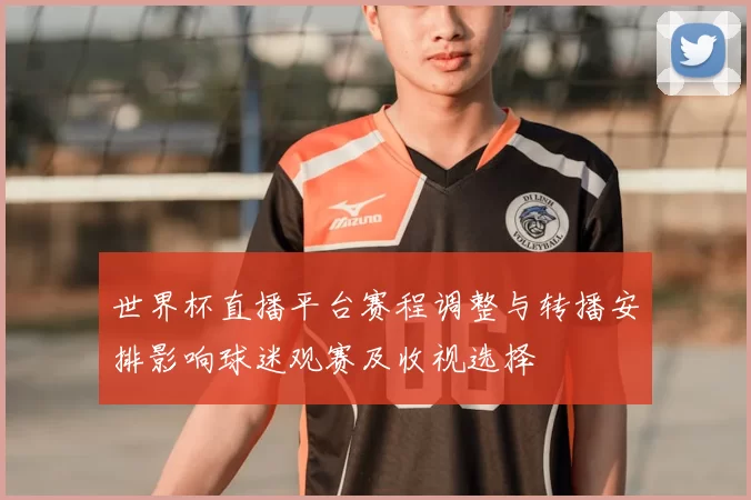 世界杯直播平台赛程调整与转播安排影响球迷观赛及收视选择