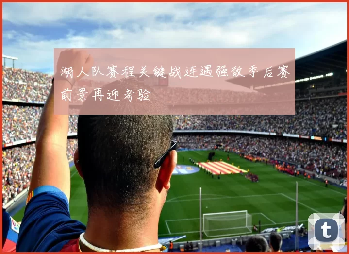 湖人队赛程关键战连遇强敌季后赛前景再迎考验