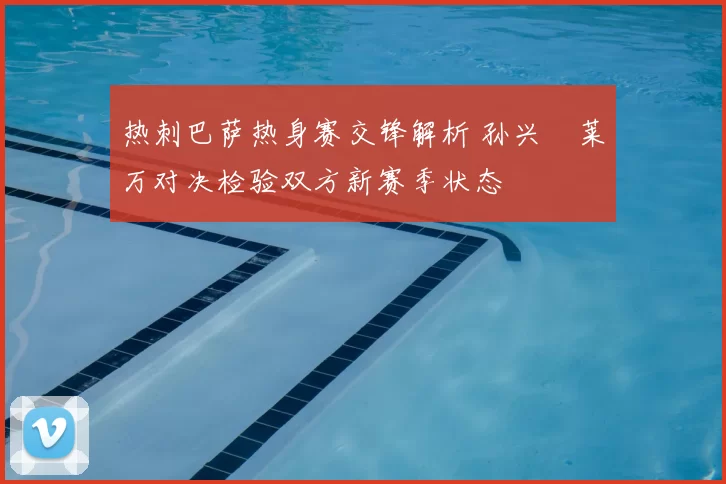 热刺巴萨热身赛交锋解析 孙兴慜莱万对决检验双方新赛季状态