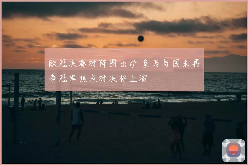 欧冠决赛对阵图出炉 皇马与国米再争冠军焦点对决将上演