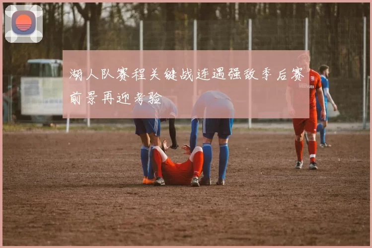 湖人队赛程关键战连遇强敌季后赛前景再迎考验