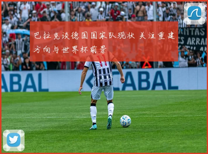 巴拉克谈德国国家队现状 关注重建方向与世界杯前景