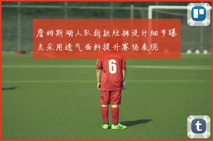 詹姆斯湖人队新款短裤设计细节曝光采用透气面料提升赛场表现