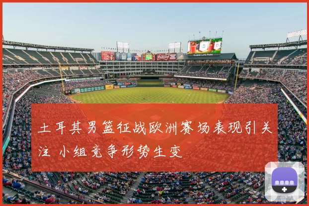 土耳其男篮征战欧洲赛场表现引关注 小组竞争形势生变