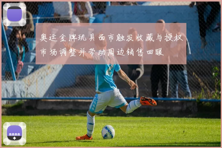 奥运金牌玩具面市触发收藏与授权市场调整并带动周边销售回暖