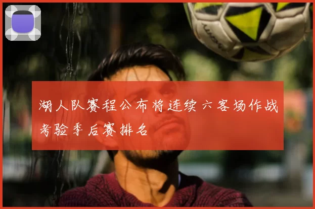 湖人队赛程公布将连续六客场作战考验季后赛排名