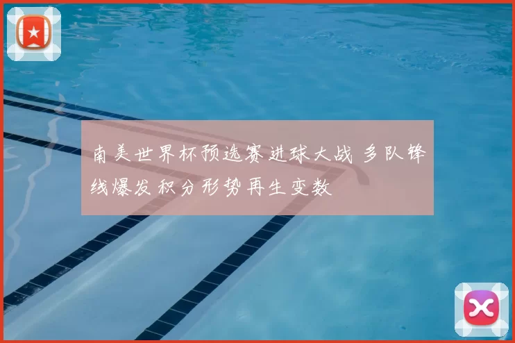 南美世界杯预选赛进球大战 多队锋线爆发积分形势再生变数