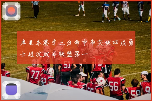 库里本赛季三分命中率突破四成勇士进攻效率联盟第一