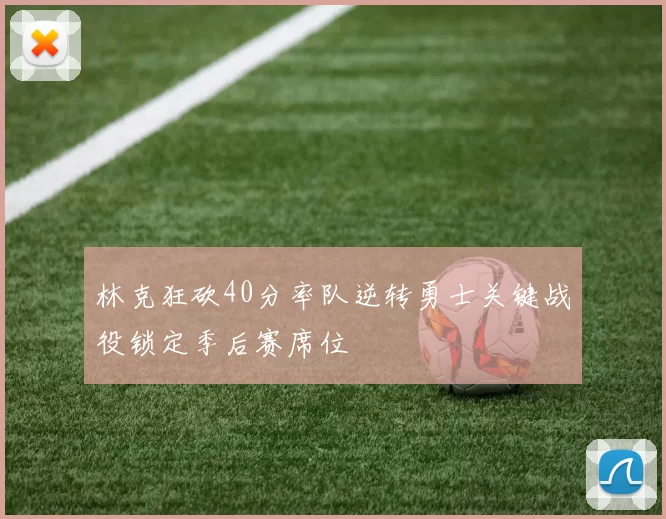 林克狂砍40分率队逆转勇士关键战役锁定季后赛席位