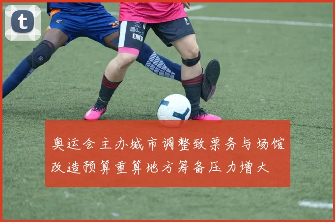 奥运会主办城市调整致票务与场馆改造预算重算地方筹备压力增大