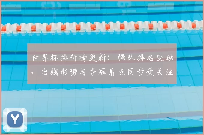 世界杯排行榜更新：强队排名变动，出线形势与争冠看点同步受关注