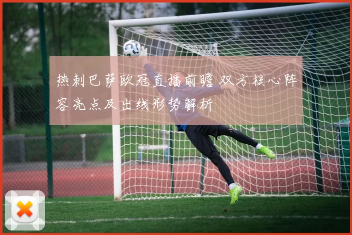 热刺巴萨欧冠直播前瞻 双方核心阵容亮点及出线形势解析