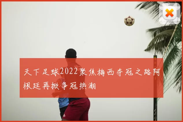 天下足球2022聚焦梅西夺冠之路阿根廷再掀争冠热潮