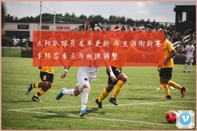 太阳队球员名单更新 布克领衔新赛季阵容看点与轮换调整