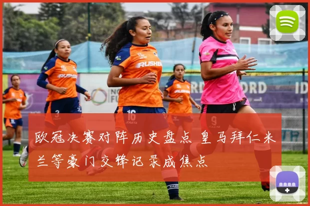 欧冠决赛对阵历史盘点 皇马拜仁米兰等豪门交锋记录成焦点