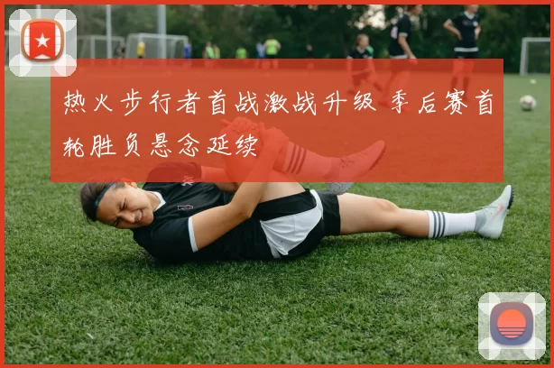 热火步行者首战激战升级 季后赛首轮胜负悬念延续