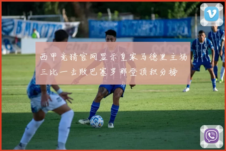西甲竞猜官网显示皇家马德里主场三比一击败巴塞罗那登顶积分榜