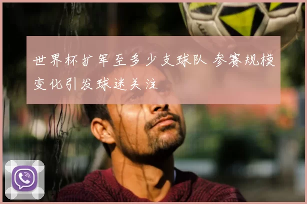 世界杯扩军至多少支球队 参赛规模变化引发球迷关注