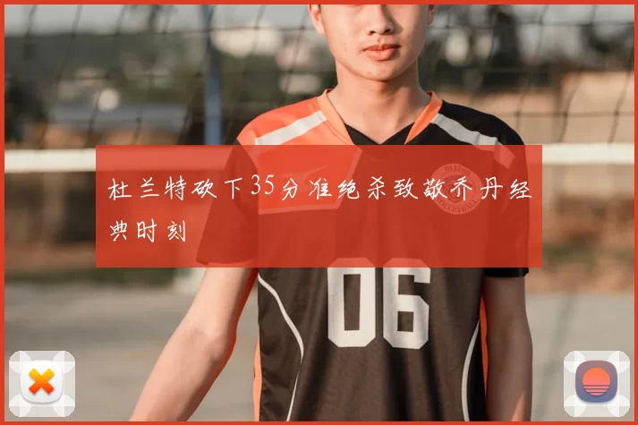 杜兰特砍下35分准绝杀致敬乔丹经典时刻