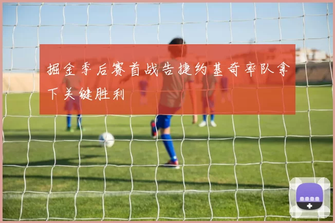 掘金季后赛首战告捷约基奇率队拿下关键胜利