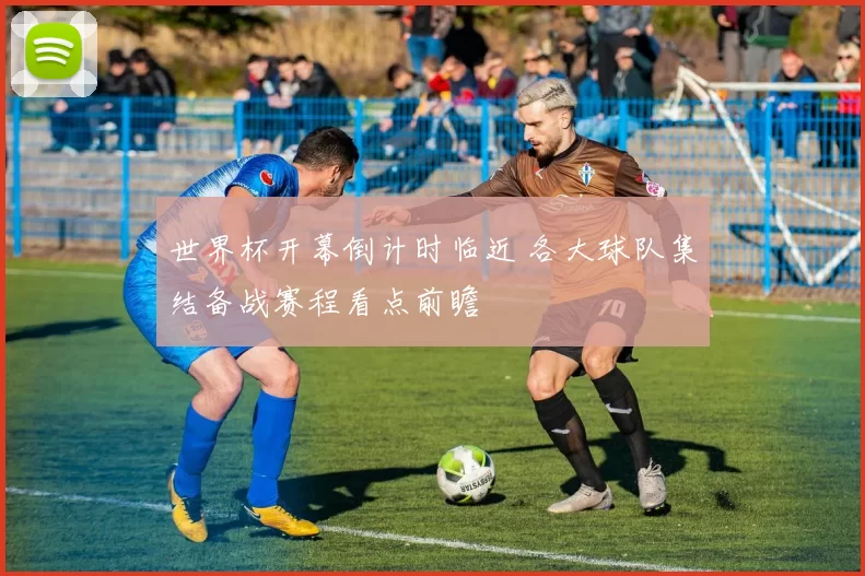 世界杯开幕倒计时临近 各大球队集结备战赛程看点前瞻