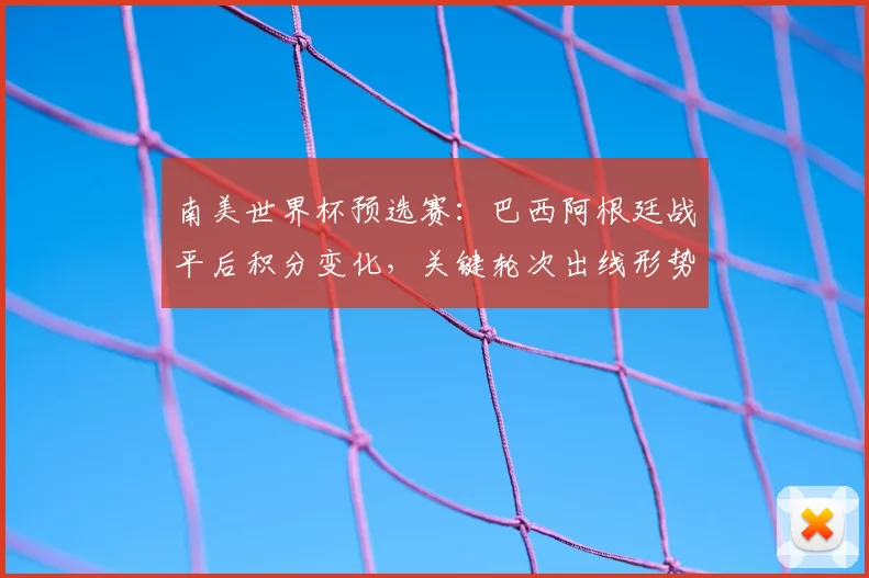 南美世界杯预选赛：巴西阿根廷战平后积分变化，关键轮次出线形势生变