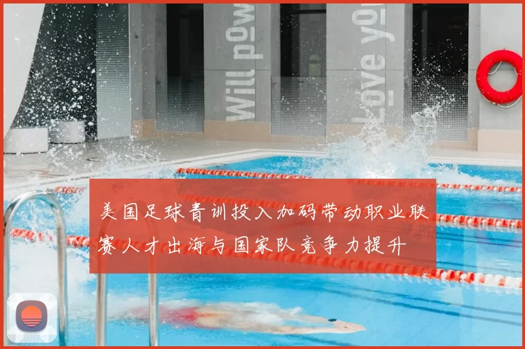 美国足球青训投入加码带动职业联赛人才出海与国家队竞争力提升
