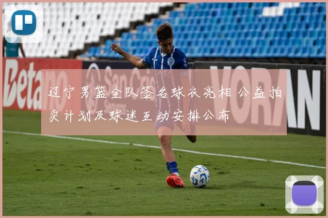 辽宁男篮全队签名球衣亮相 公益拍卖计划及球迷互动安排公布