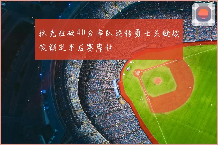林克狂砍40分率队逆转勇士关键战役锁定季后赛席位