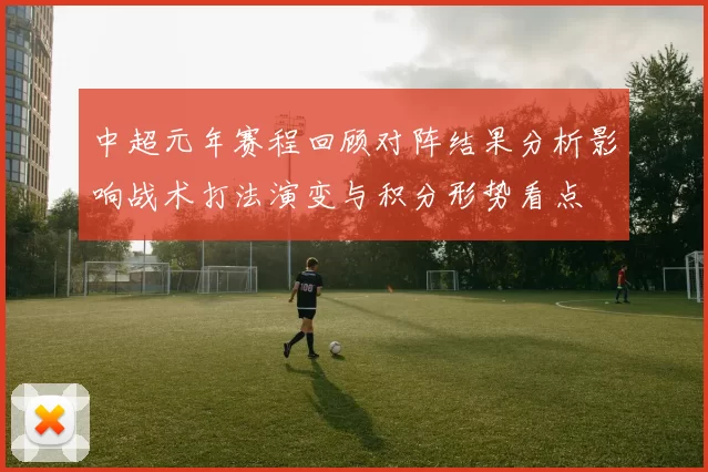 中超元年赛程回顾对阵结果分析影响战术打法演变与积分形势看点