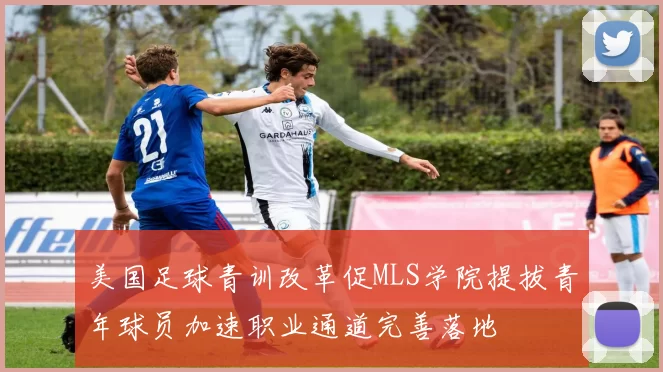 美国足球青训改革促MLS学院提拔青年球员加速职业通道完善落地