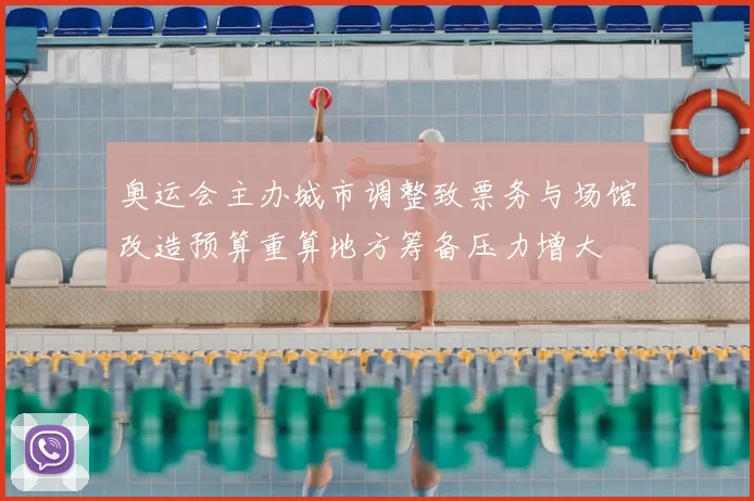 奥运会主办城市调整致票务与场馆改造预算重算地方筹备压力增大