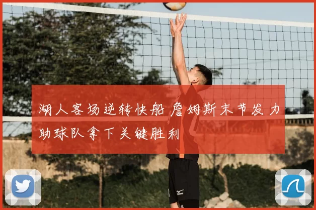 湖人客场逆转快船 詹姆斯末节发力助球队拿下关键胜利