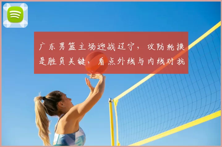 广东男篮主场迎战辽宁，攻防轮换是胜负关键，看点外线与内线对抗