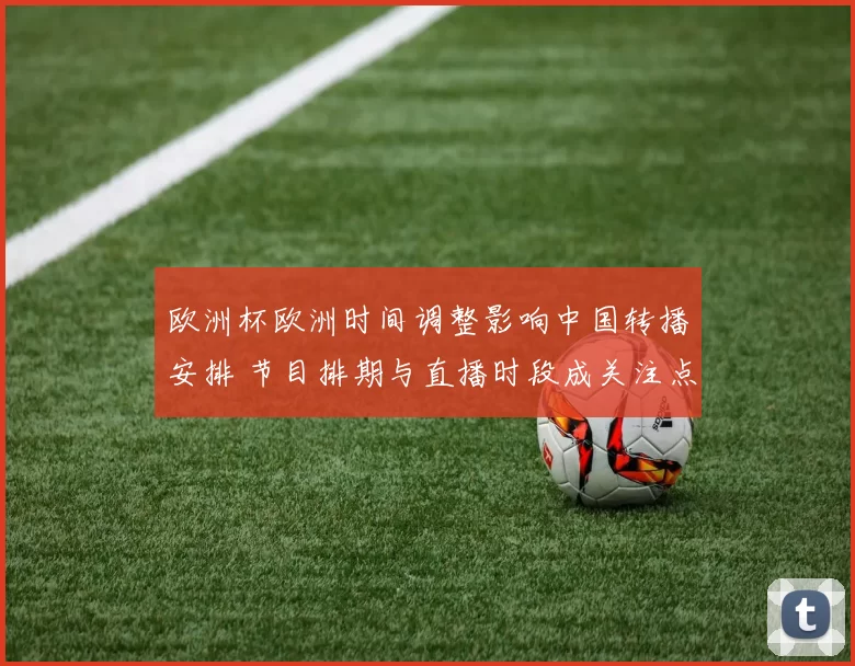 欧洲杯欧洲时间调整影响中国转播安排 节目排期与直播时段成关注点