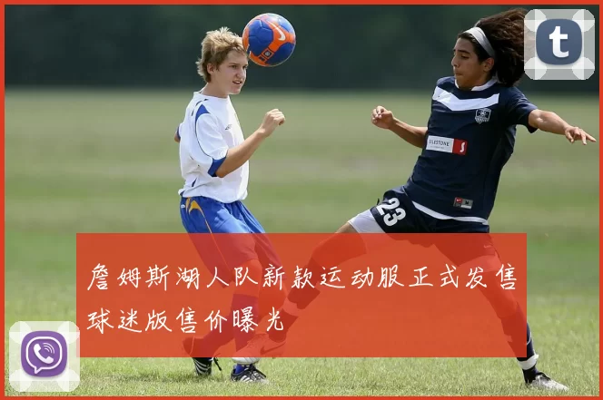 詹姆斯湖人队新款运动服正式发售球迷版售价曝光