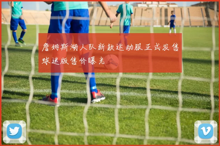 詹姆斯湖人队新款运动服正式发售球迷版售价曝光