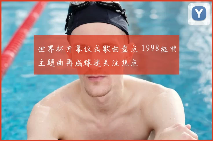 世界杯开幕仪式歌曲盘点 1998经典主题曲再成球迷关注焦点