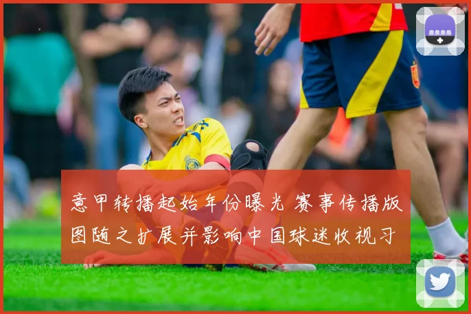 意甲转播起始年份曝光 赛事传播版图随之扩展并影响中国球迷收视习惯