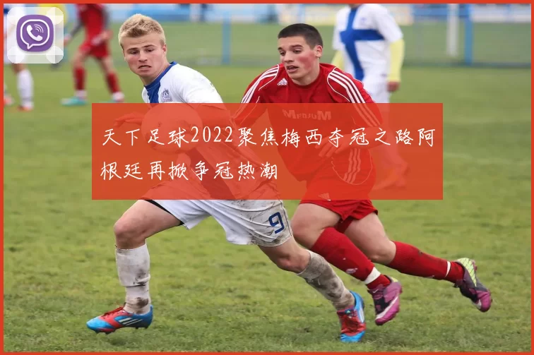 天下足球2022聚焦梅西夺冠之路阿根廷再掀争冠热潮