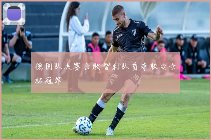 德国队决赛击败智利队首夺联合会杯冠军