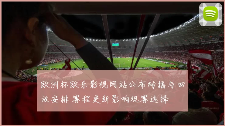 欧洲杯欧乐影视网站公布转播与回放安排 赛程更新影响观赛选择