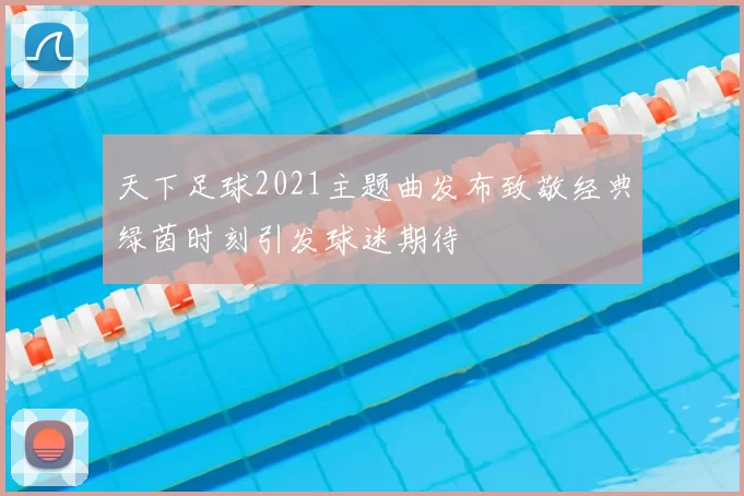 天下足球2021主题曲发布致敬经典绿茵时刻引发球迷期待