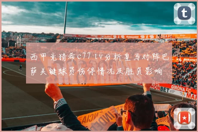 西甲竞猜希c77 tv分析皇马对阵巴萨关键球员伤停情况及胜负影响