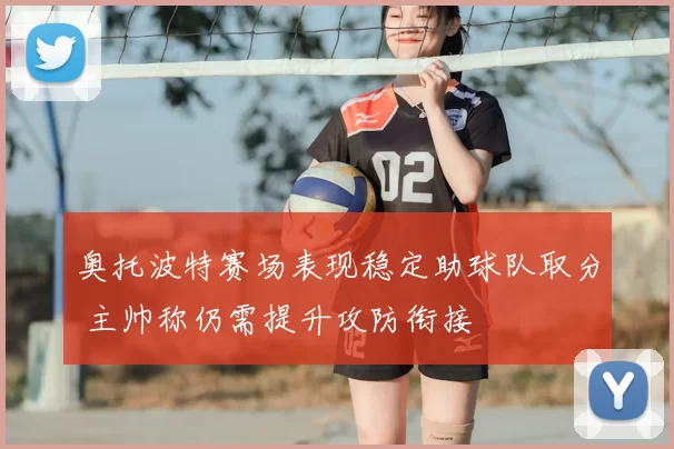 奥托波特赛场表现稳定助球队取分 主帅称仍需提升攻防衔接