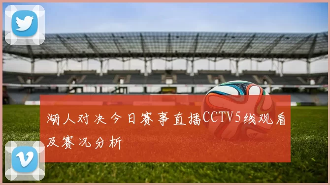 湖人对决今日赛事直播CCTV5线观看及赛况分析