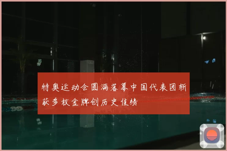 特奥运动会圆满落幕中国代表团斩获多枚金牌创历史佳绩