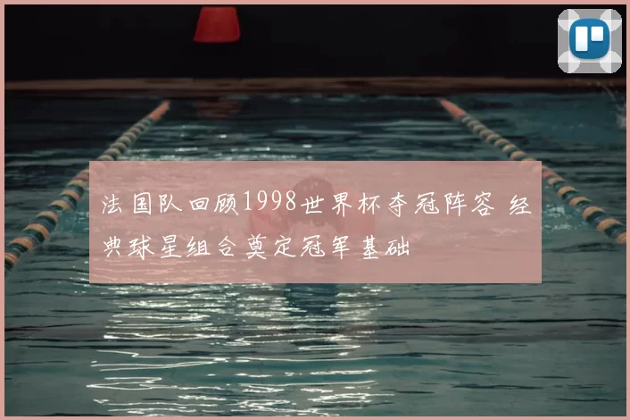 法国队回顾1998世界杯夺冠阵容 经典球星组合奠定冠军基础