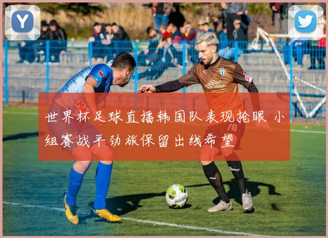 世界杯足球直播韩国队表现抢眼 小组赛战平劲旅保留出线希望