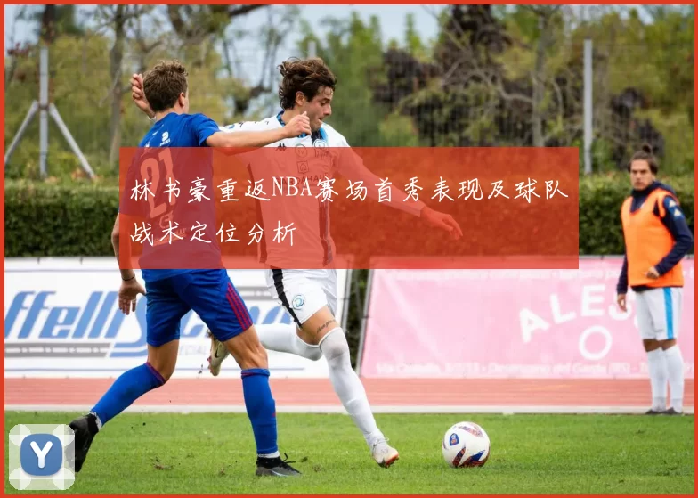 林书豪重返NBA赛场首秀表现及球队战术定位分析